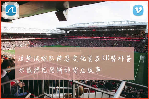 追梦谈球队阵容变化首发KD替补普尔裁掉巴恩斯的背后故事