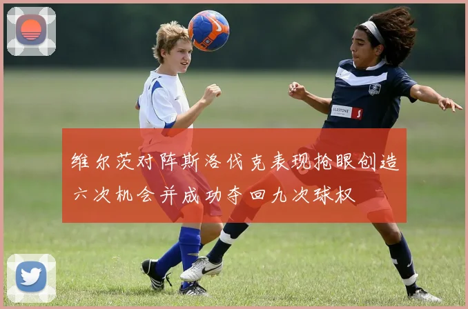 维尔茨对阵斯洛伐克表现抢眼创造六次机会并成功夺回九次球权