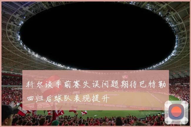 科尔谈季前赛失误问题期待巴特勒回归后球队表现提升