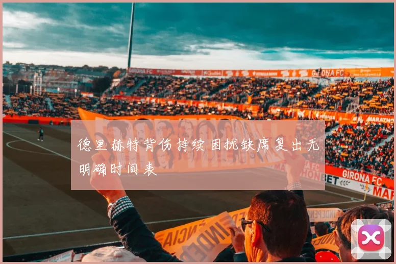 德里赫特背伤持续困扰缺席复出无明确时间表