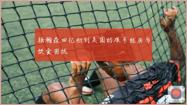 杨瀚森回忆初到美国的艰辛经历与饮食困扰