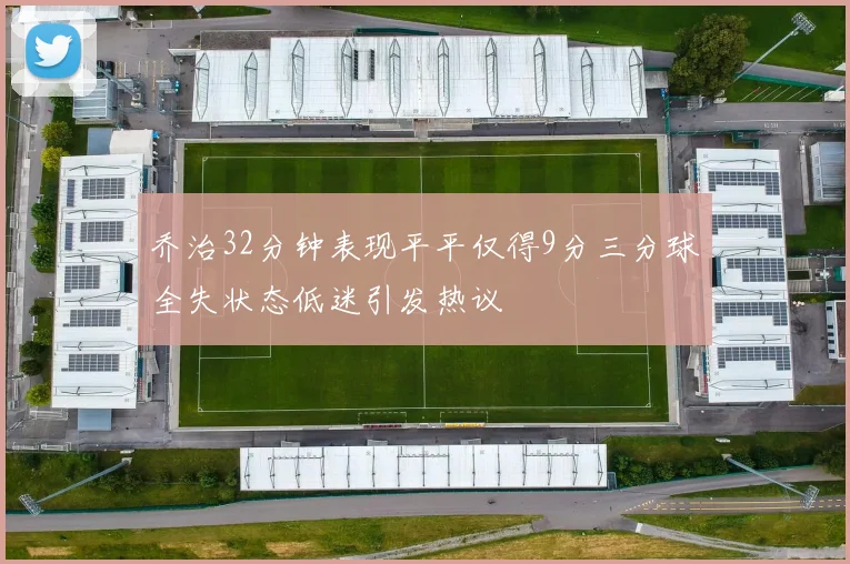 乔治32分钟表现平平仅得9分三分球全失状态低迷引发热议