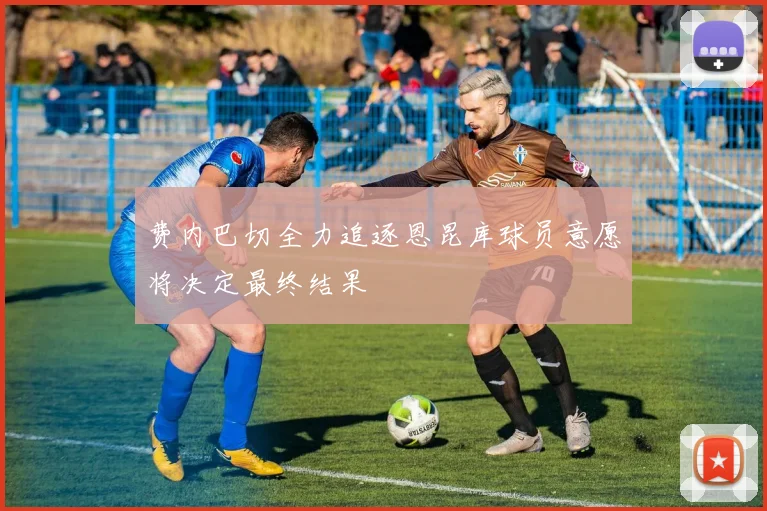 费内巴切全力追逐恩昆库球员意愿将决定最终结果