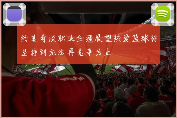 约基奇谈职业生涯展望热爱篮球将坚持到无法再竞争为止
