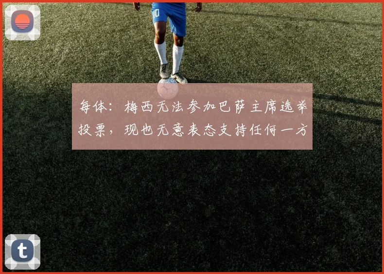 每体：梅西无法参加巴萨主席选举投票，现也无意表态支持任何一方