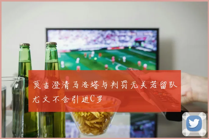莫吉澄清马洛塔与判罚无关若留队尤文不会引进C罗