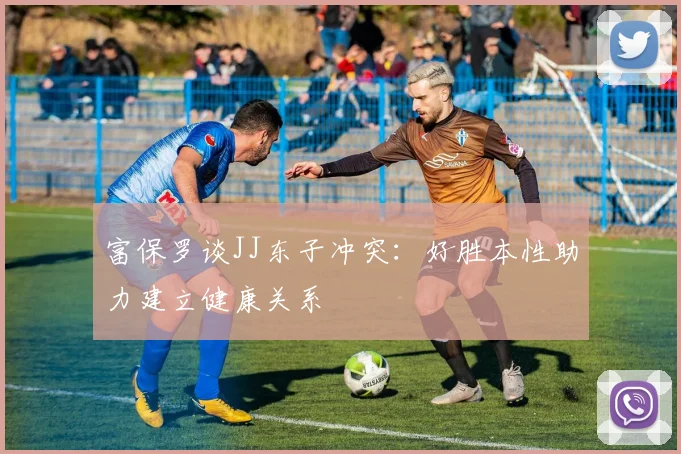 富保罗谈JJ东子冲突：好胜本性助力建立健康关系