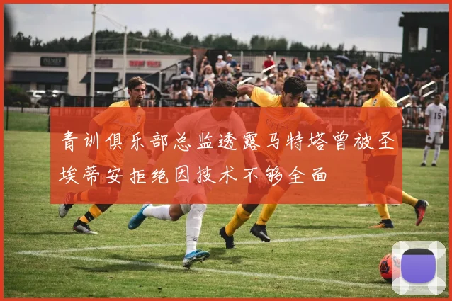 青训俱乐部总监透露马特塔曾被圣埃蒂安拒绝因技术不够全面