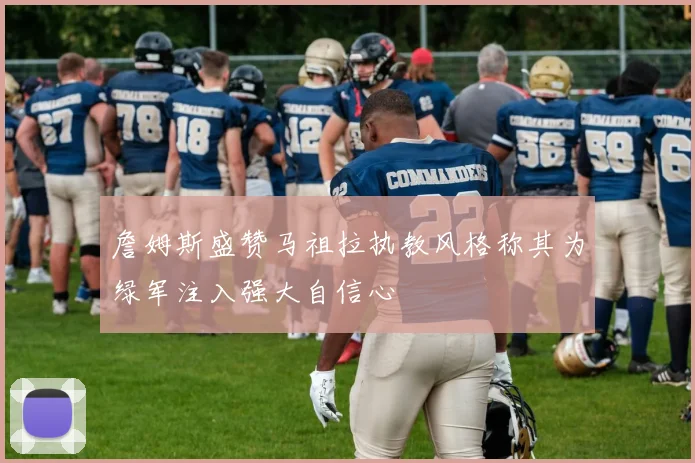 詹姆斯盛赞马祖拉执教风格称其为绿军注入强大自信心