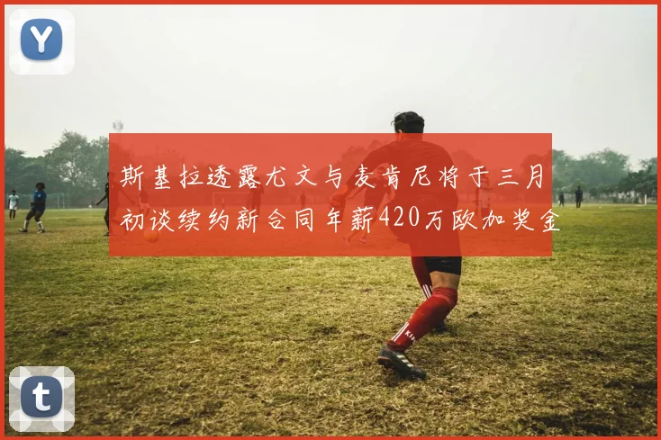 斯基拉透露尤文与麦肯尼将于三月初谈续约新合同年薪420万欧加奖金