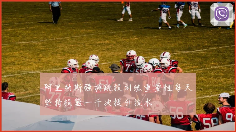 阿里纳斯强调跳投训练重要性每天坚持投篮一千次提升技术