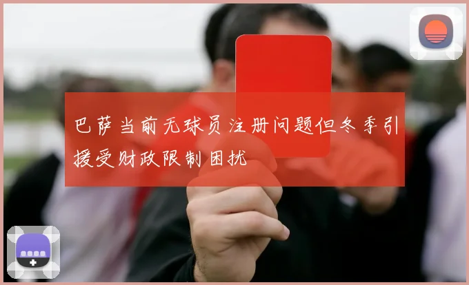 巴萨当前无球员注册问题但冬季引援受财政限制困扰