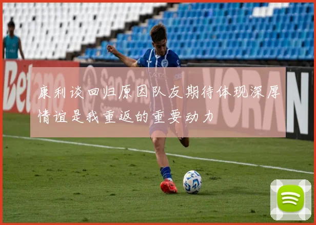 康利谈回归原因队友期待体现深厚情谊是我重返的重要动力