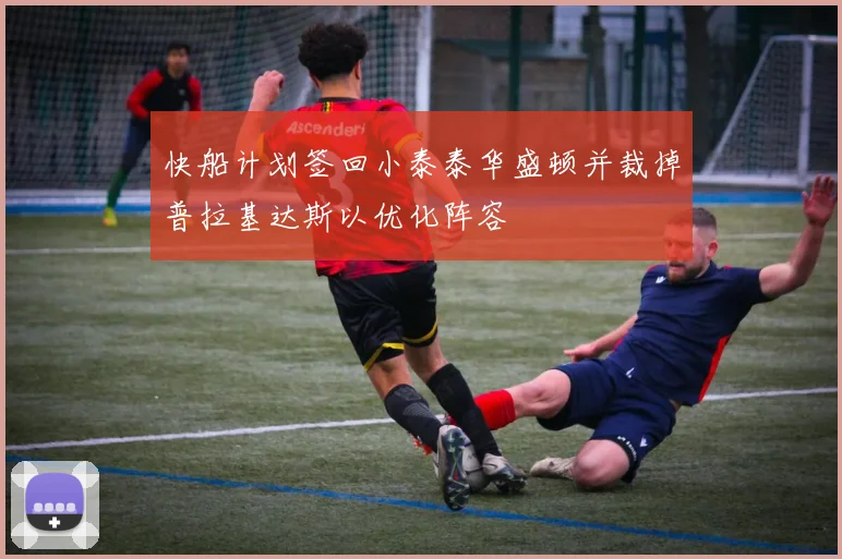 快船计划签回小泰泰华盛顿并裁掉普拉基达斯以优化阵容