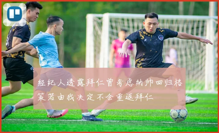 经纪人透露拜仁曾考虑纳帅回归格策若由我决定不会重返拜仁