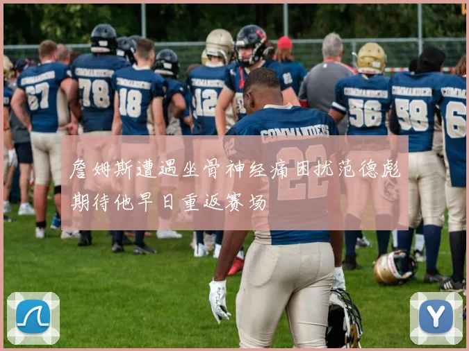 詹姆斯遭遇坐骨神经痛困扰范德彪期待他早日重返赛场