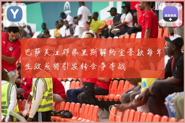 巴萨关注邓弗里斯解约金条款每年生效或将引发转会争夺战