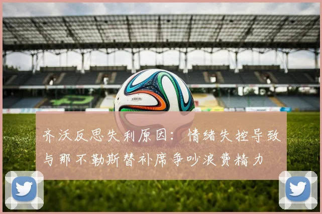 齐沃反思失利原因：情绪失控导致与那不勒斯替补席争吵浪费精力