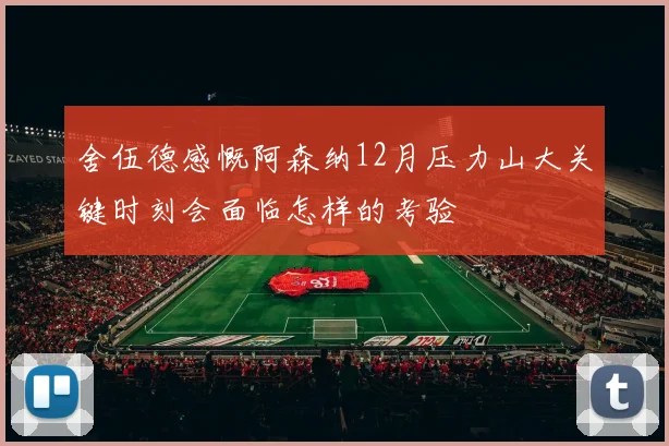 舍伍德感慨阿森纳12月压力山大关键时刻会面临怎样的考验
