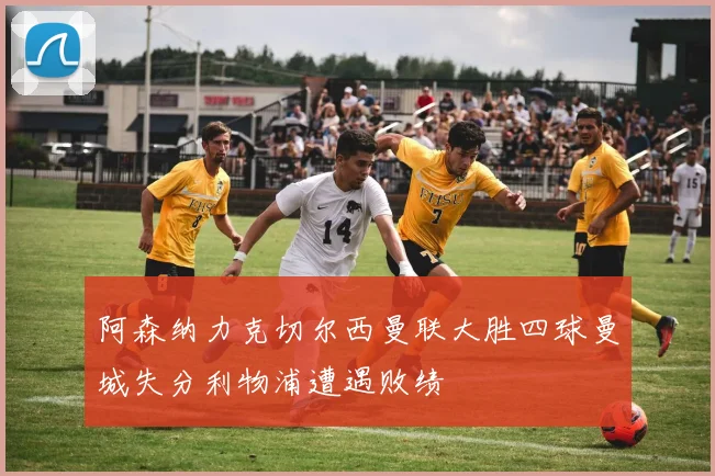 阿森纳力克切尔西曼联大胜四球曼城失分利物浦遭遇败绩
