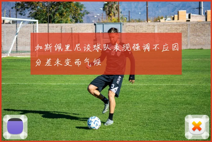 加斯佩里尼谈球队表现强调不应因分差未变而气馁