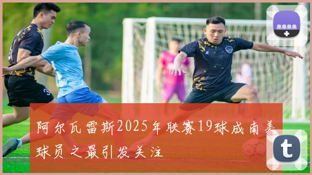 阿尔瓦雷斯2025年联赛19球成南美球员之最引发关注