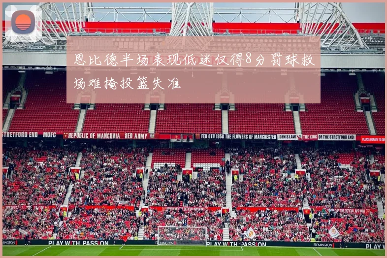 恩比德半场表现低迷仅得8分罚球救场难掩投篮失准