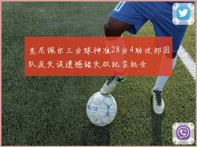 克尼佩尔三分球神准28分4助攻却因队友失误遗憾错失双纪录机会