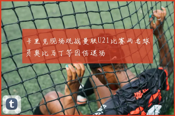 卡里克现场观战曼联U21比赛两名球员奥比马丁等因伤退场