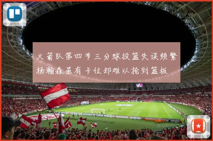 火箭队第四节三分球投篮失误频繁杨瀚森虽有卡位却难以抢到篮板