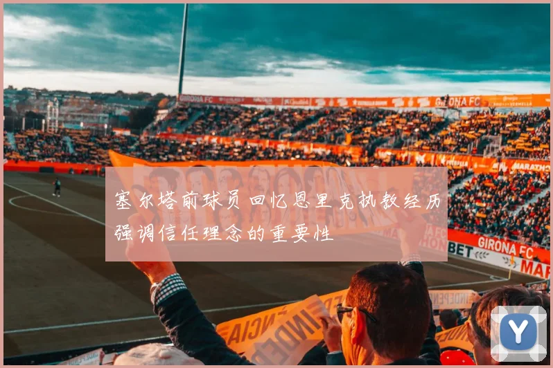 塞尔塔前球员回忆恩里克执教经历强调信任理念的重要性
