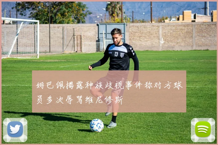 姆巴佩揭露种族歧视事件称对方球员多次辱骂维尼修斯