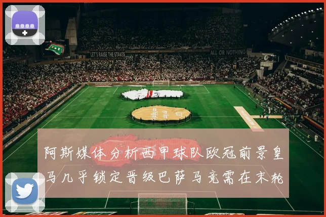 阿斯媒体分析西甲球队欧冠前景皇马几乎锁定晋级巴萨马竞需在末轮全胜