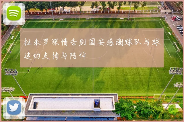 拉米罗深情告别国安感谢球队与球迷的支持与陪伴