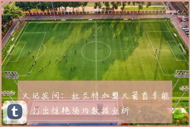 火记发问：杜兰特加盟火箭首季能否打出惊艳场均数据分析