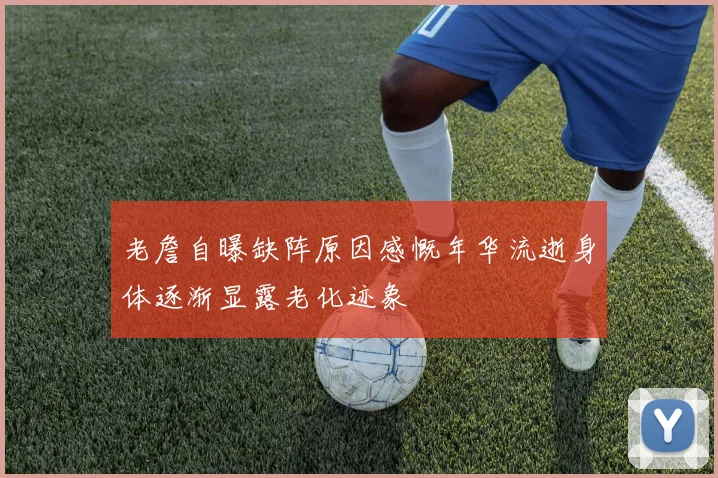 老詹自曝缺阵原因感慨年华流逝身体逐渐显露老化迹象