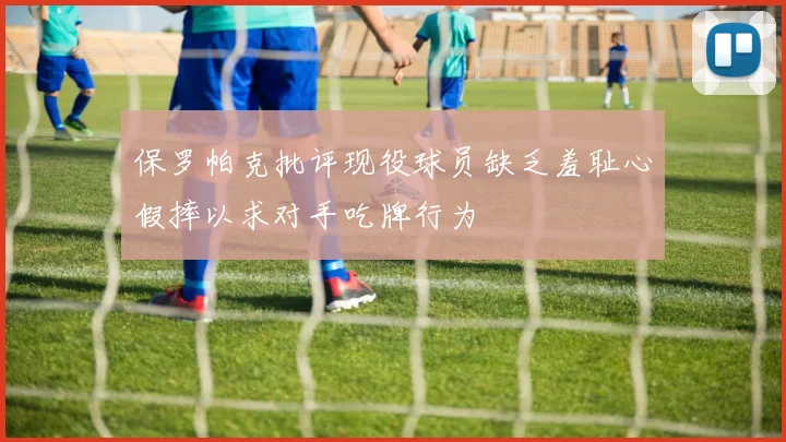 保罗帕克批评现役球员缺乏羞耻心假摔以求对手吃牌行为