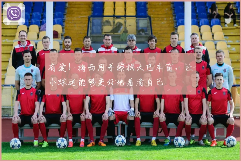 有爱！梅西用手擦拭大巴车窗，让小球迷能够更好地看清自己