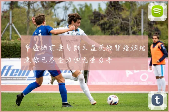 华盛顿前妻与凯文盖茨短暂婚姻结束称已尽全力但无奈分手