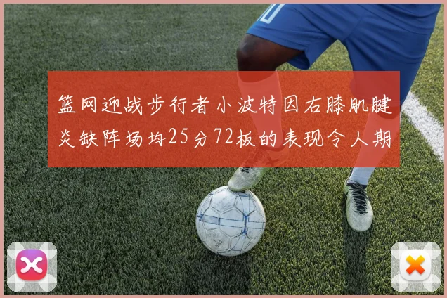 篮网迎战步行者小波特因右膝肌腱炎缺阵场均25分72板的表现令人期待