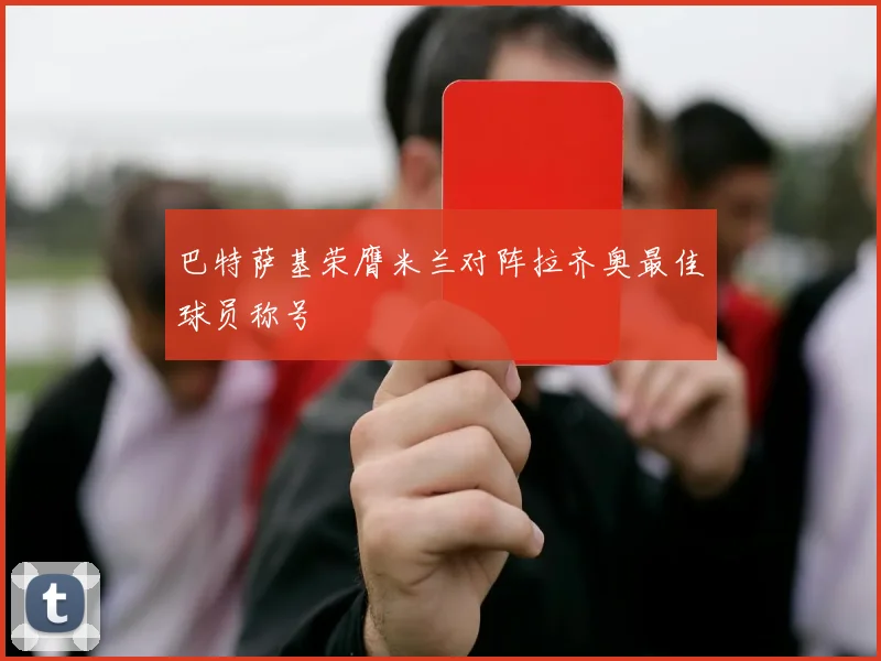 巴特萨基荣膺米兰对阵拉齐奥最佳球员称号