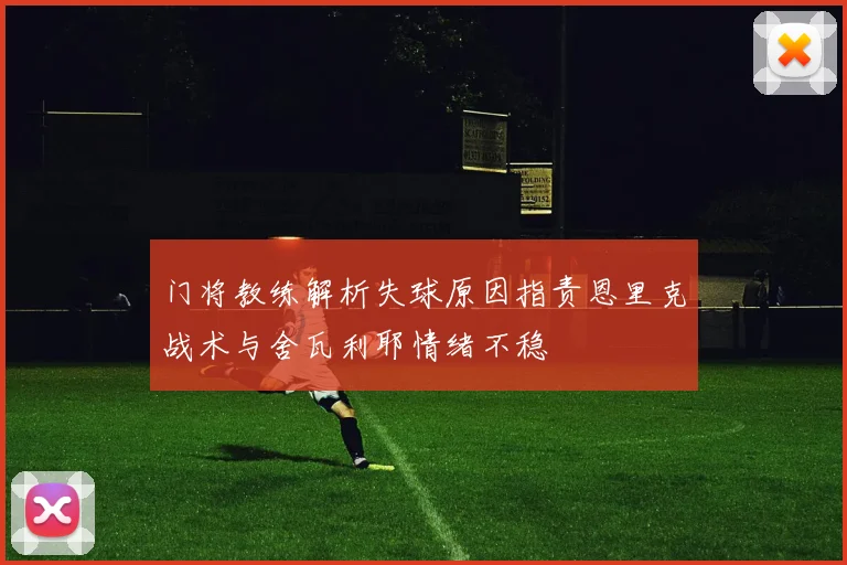门将教练解析失球原因指责恩里克战术与舍瓦利耶情绪不稳