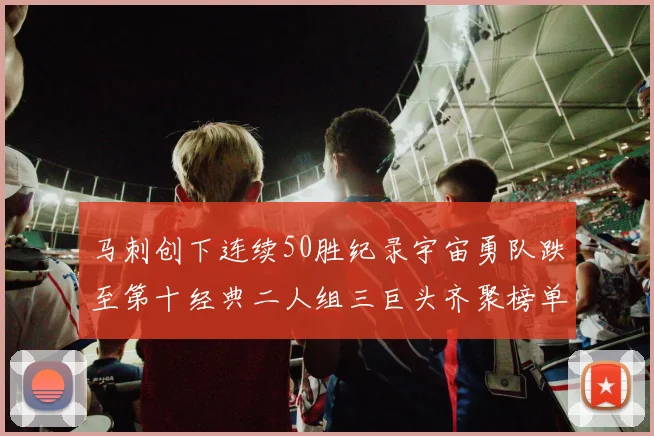 马刺创下连续50胜纪录宇宙勇队跌至第十经典二人组三巨头齐聚榜单