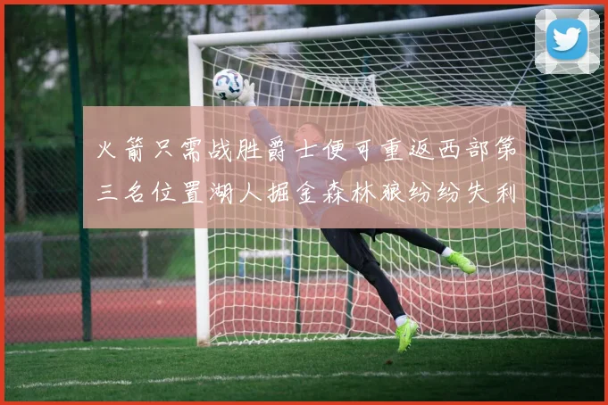 火箭只需战胜爵士便可重返西部第三名位置湖人掘金森林狼纷纷失利