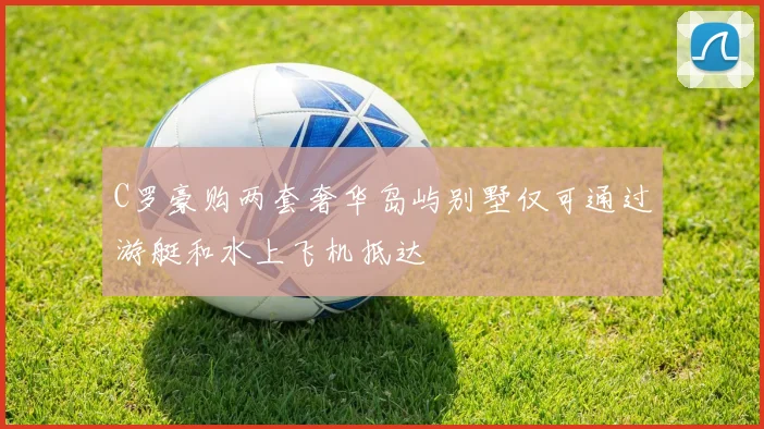 C罗豪购两套奢华岛屿别墅仅可通过游艇和水上飞机抵达