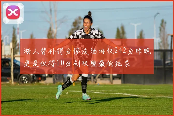 湖人替补得分惨淡场均仅242分昨晚更是仅得10分创联盟最低纪录
