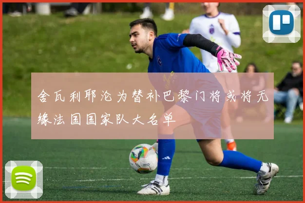舍瓦利耶沦为替补巴黎门将或将无缘法国国家队大名单