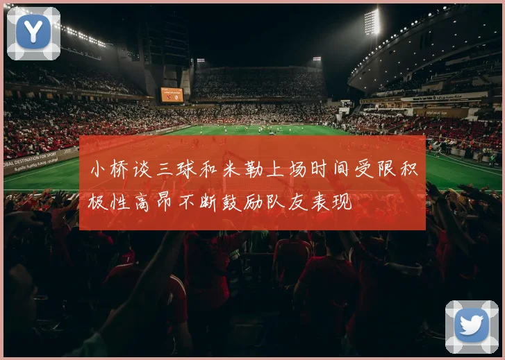 小桥谈三球和米勒上场时间受限积极性高昂不断鼓励队友表现