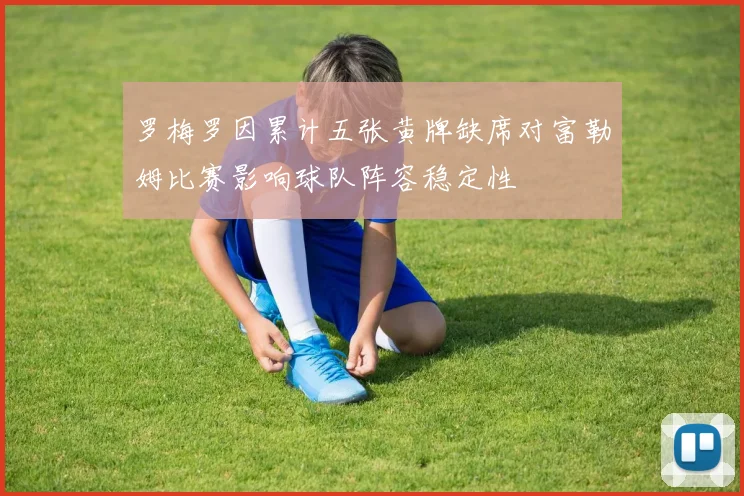 罗梅罗因累计五张黄牌缺席对富勒姆比赛影响球队阵容稳定性