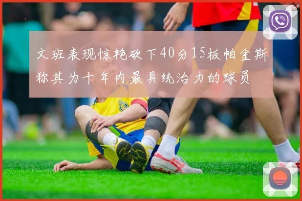 文班表现惊艳砍下40分15板帕金斯称其为十年内最具统治力的球员